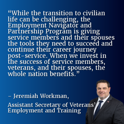 “While the transition to civilian life can be challenging, the Employment Navigator and Partnership Program is giving service members and their spouses the tools they need to succeed and continue their career journey post-service. When we invest in the success of service members, veterans, and their spouses, the whole nation benefits.” – Jeremiah Workman, Assistant Secretary of&nbsp;Veterans’ Employment and Training