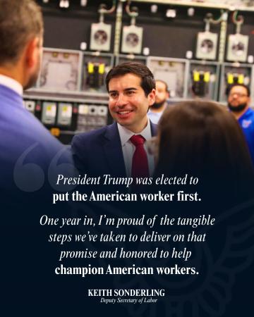 President Trump was elected to put the American worker first. One year in, I'm proud of the tangible steps we've taken to deliver on that promise and honored to help champion American Workers. Keith Sonderling. Deputy Secretary of Labor