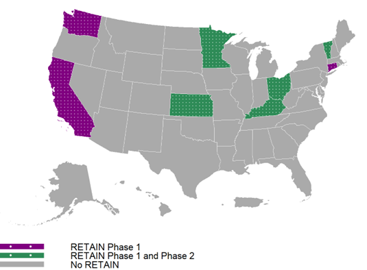  Three states highlighted in purple are RETAIN Phase 1 states only (California, Washington and Connecticut). The five states highlighted in green are Phase 1 and 2 RETAIN participating states (Kansas, Kentucky, Minnesota, Ohio, and Vermont ).